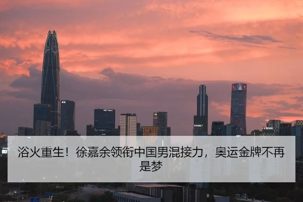 浴火重生！徐嘉余领衔中国男混接力，奥运金牌不再是梦