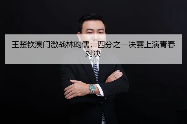 王楚钦澳门激战林昀儒，四分之一决赛上演青春对决