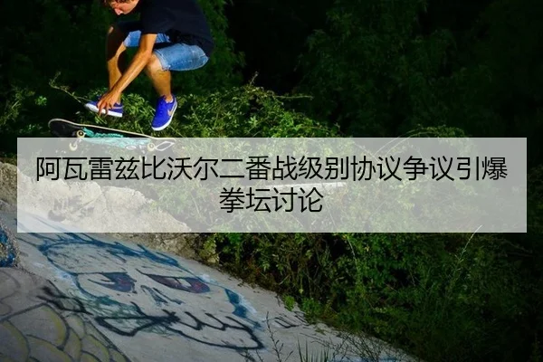 阿瓦雷兹比沃尔二番战级别协议争议引爆拳坛讨论