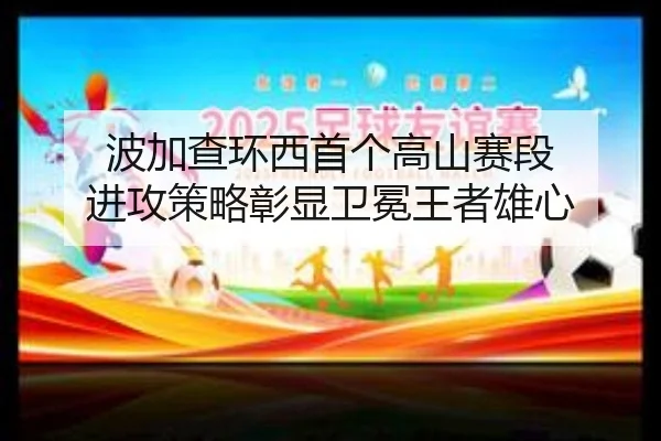 波加查环西首个高山赛段 进攻策略彰显卫冕王者雄心