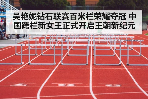 吴艳妮钻石联赛百米栏荣耀夺冠 中国跨栏新女王正式开启王朝新纪元