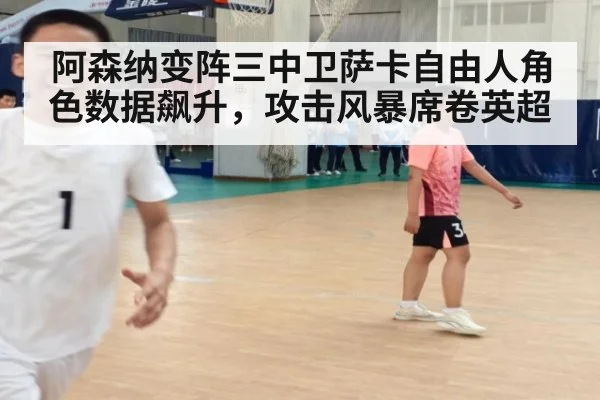 阿森纳变阵三中卫萨卡自由人角色数据飙升，攻击风暴席卷英超
