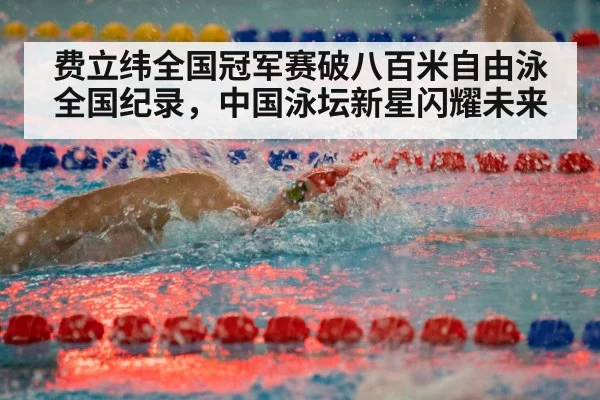 费立纬全国冠军赛破八百米自由泳全国纪录，中国泳坛新星闪耀未来