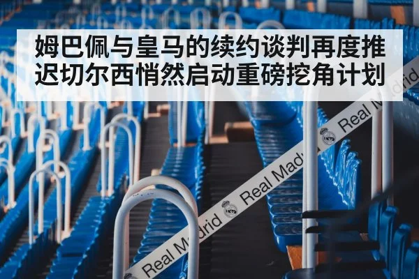 姆巴佩与皇马的续约谈判再度推迟切尔西悄然启动重磅挖角计划
