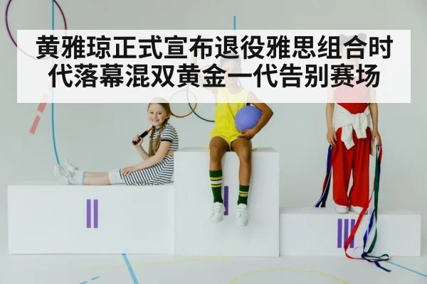 黄雅琼正式宣布退役雅思组合时代落幕混双黄金一代告别赛场