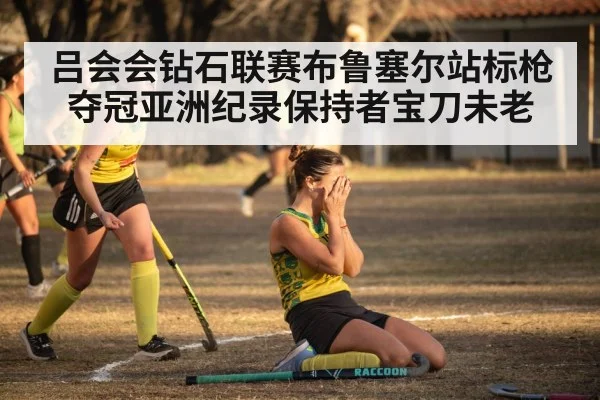 吕会会钻石联赛布鲁塞尔站标枪夺冠亚洲纪录保持者宝刀未老