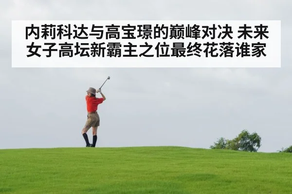 内莉科达与高宝璟的巅峰对决 未来女子高坛新霸主之位最终花落谁家