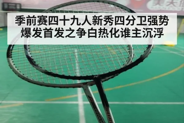 季前赛四十九人新秀四分卫强势爆发首发之争白热化谁主沉浮